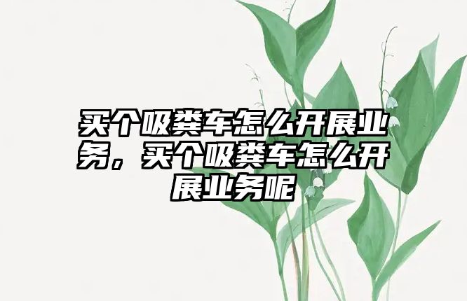 買(mǎi)個(gè)吸糞車(chē)怎么開(kāi)展業(yè)務(wù)，買(mǎi)個(gè)吸糞車(chē)怎么開(kāi)展業(yè)務(wù)呢